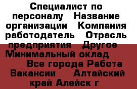 Специалист по персоналу › Название организации ­ Компания-работодатель › Отрасль предприятия ­ Другое › Минимальный оклад ­ 19 000 - Все города Работа » Вакансии   . Алтайский край,Алейск г.